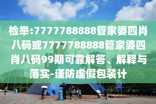 檢舉:7777788888管家婆四肖八碼或7777788888管家婆四肖八碼99期可靠解答、解釋與落實-謹防虛假包裝計