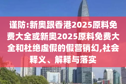 謹(jǐn)防:新奧跟香港2025原料免費大全或新奧2025原料免費大全和杜絕虛假的假營銷幻,社會釋義、解釋與落實