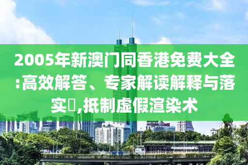 2005年新澳門同香港免費大全:高效解答、專家解讀解釋與落實?,抵制虛假渲染術(shù)