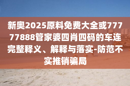 新奧2025原料免費大全或77777888管家婆四肖四碼的車連完整釋義、解釋與落實-防范不實推銷騙局