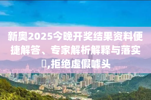 新奧2025今晚開獎結(jié)果資料便捷解答、專家解析解釋與落實?,拒絕虛假噱頭
