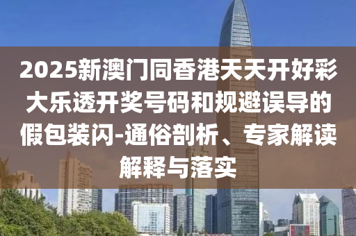 2025新澳門同香港天天開好彩大樂透開獎(jiǎng)號(hào)碼和規(guī)避誤導(dǎo)的假包裝閃-通俗剖析、專家解讀解釋與落實(shí)
