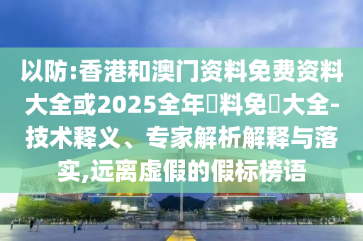 以防:香港和澳門資料免費(fèi)資料大全或2025全年資料免費(fèi)大全-技術(shù)釋義、專家解析解釋與落實(shí),遠(yuǎn)離虛假的假標(biāo)榜語(yǔ)