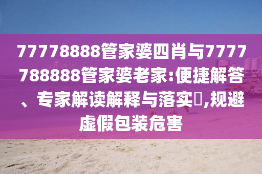 77778888管家婆四肖與7777788888管家婆老家:便捷解答、專家解讀解釋與落實(shí)?,規(guī)避虛假包裝危害