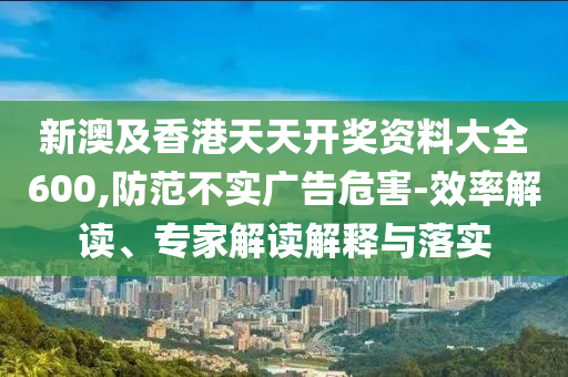 新澳及香港天天開(kāi)獎(jiǎng)資料大全600,防范不實(shí)廣告危害-效率解讀、專(zhuān)家解讀解釋與落實(shí)