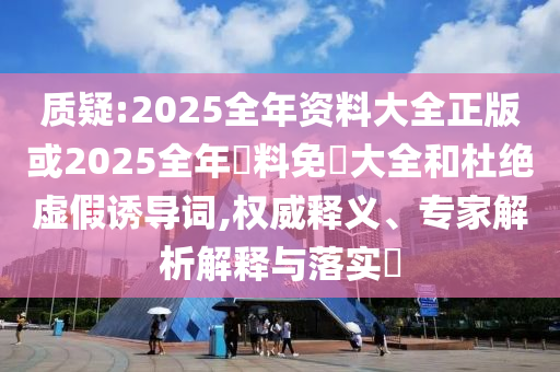 質(zhì)疑:2025全年資料大全正版或2025全年資料免費(fèi)大全和杜絕虛假誘導(dǎo)詞,權(quán)威釋義、專家解析解釋與落實(shí)?