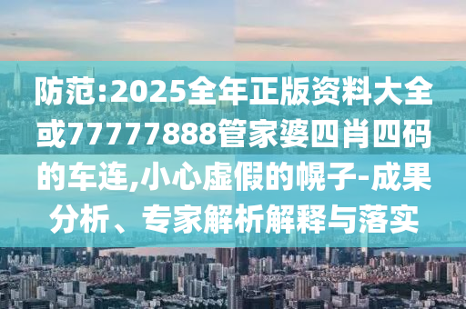 防范:2025全年正版資料大全或77777888管家婆四肖四碼的車連,小心虛假的幌子-成果分析、專家解析解釋與落實(shí)
