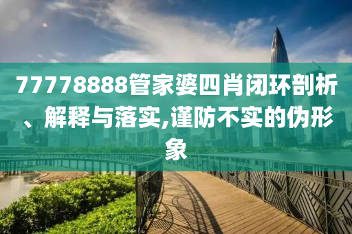 77778888管家婆四肖閉環(huán)剖析、解釋與落實,謹防不實的偽形象