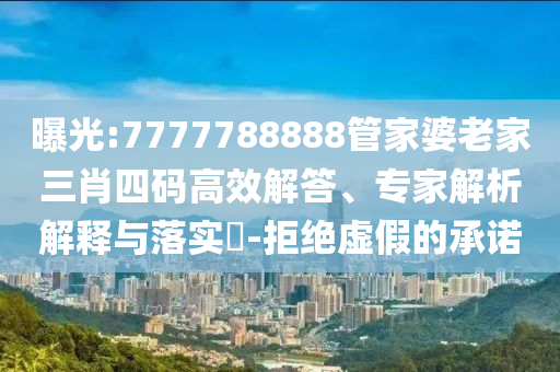 曝光:7777788888管家婆老家三肖四碼高效解答、專家解析解釋與落實(shí)?-拒絕虛假的承諾