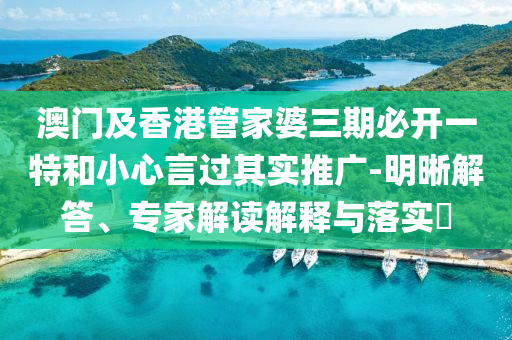 澳門及香港管家婆三期必開一特和小心言過其實推廣-明晰解答、專家解讀解釋與落實?
