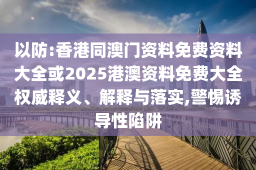 以防:香港同澳門資料免費(fèi)資料大全或2025港澳資料免費(fèi)大全權(quán)威釋義、解釋與落實,警惕誘導(dǎo)性陷阱