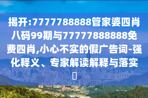 揭開:7777788888管家婆四肖八碼99期與77777888888免費(fèi)四肖,小心不實(shí)的假廣告詞-強(qiáng)化釋義、專家解讀解釋與落實(shí)?