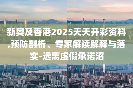 新奧及香港2025天天開彩資料,預(yù)防剖析、專家解讀解釋與落實(shí)-遠(yuǎn)離虛假承諾沼