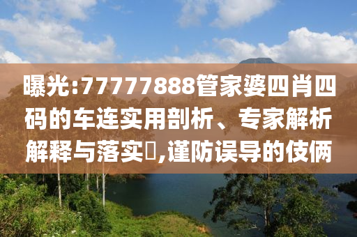 曝光:77777888管家婆四肖四碼的車連實(shí)用剖析、專家解析解釋與落實(shí)?,謹(jǐn)防誤導(dǎo)的伎倆