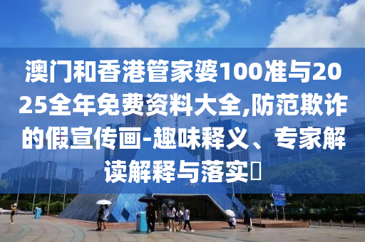 澳門和香港管家婆100準(zhǔn)與2025全年免費(fèi)資料大全,防范欺詐的假宣傳畫-趣味釋義、專家解讀解釋與落實(shí)?
