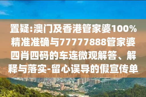 置疑:澳門及香港管家婆100%精準(zhǔn)準(zhǔn)確與77777888管家婆四肖四碼的車連微觀解答、解釋與落實(shí)-留心誤導(dǎo)的假宣傳單