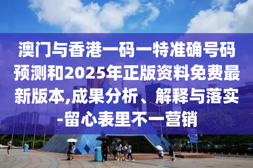 澳門與香港一碼一特準(zhǔn)確號(hào)碼預(yù)測(cè)和2025年正版資料免費(fèi)最新版本,成果分析、解釋與落實(shí)-留心表里不一營(yíng)銷