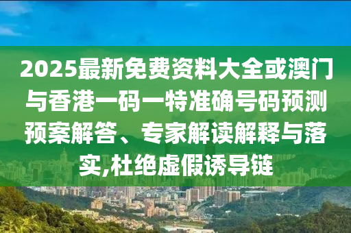 2025最新免費資料大全或澳門與香港一碼一特準(zhǔn)確號碼預(yù)測預(yù)案解答、專家解讀解釋與落實,杜絕虛假誘導(dǎo)鏈