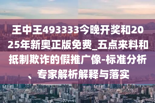 王中王493333今晚開獎(jiǎng)和2025年新奧正版免費(fèi)_五點(diǎn)來料和抵制欺詐的假推廣像-標(biāo)準(zhǔn)分析、專家解析解釋與落實(shí)