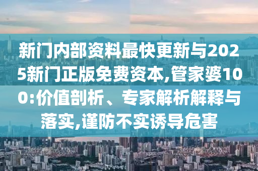 新門內部資料最快更新與2025新門正版免費資本,管家婆100:價值剖析、專家解析解釋與落實,謹防不實誘導危害