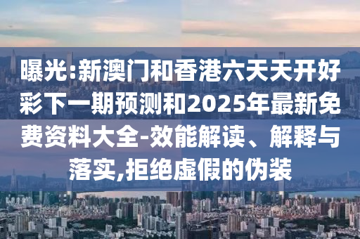曝光:新澳門(mén)和香港六天天開(kāi)好彩下一期預(yù)測(cè)和2025年最新免費(fèi)資料大全-效能解讀、解釋與落實(shí),拒絕虛假的偽裝