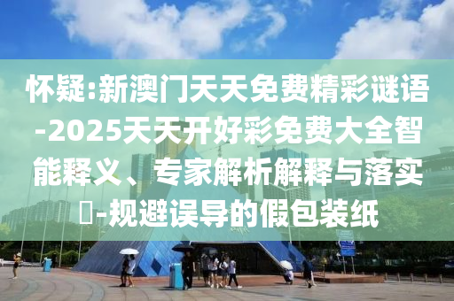 懷疑:新澳門(mén)天天免費(fèi)精彩謎語(yǔ)-2025天天開(kāi)好彩免費(fèi)大全智能釋義、專(zhuān)家解析解釋與落實(shí)?-規(guī)避誤導(dǎo)的假包裝紙