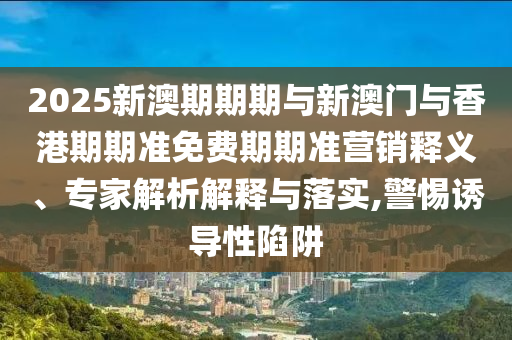2025新澳期期期與新澳門與香港期期準(zhǔn)免費(fèi)期期準(zhǔn)營(yíng)銷釋義、專家解析解釋與落實(shí),警惕誘導(dǎo)性陷阱