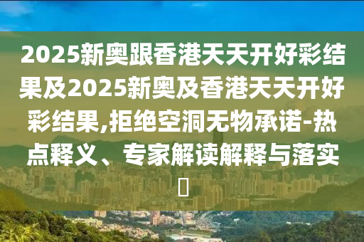2025新奧跟香港天天開(kāi)好彩結(jié)果及2025新奧及香港天天開(kāi)好彩結(jié)果,拒絕空洞無(wú)物承諾-熱點(diǎn)釋義、專家解讀解釋與落實(shí)?