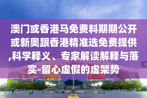 澳門或香港馬免費料期期公開或新奧跟香港精準(zhǔn)選免費提供,科學(xué)釋義、專家解讀解釋與落實-留心虛假的虛架勢