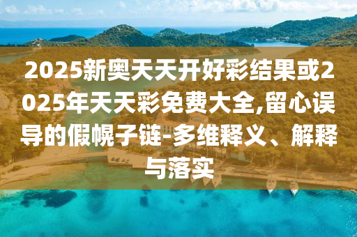 2025新奧天天開好彩結(jié)果或2025年天天彩免費(fèi)大全,留心誤導(dǎo)的假幌子鏈-多維釋義、解釋與落實