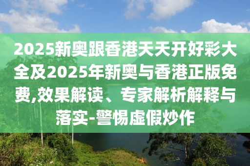 2025新奧跟香港天天開好彩大全及2025年新奧與香港正版免費(fèi),效果解讀、專家解析解釋與落實(shí)-警惕虛假炒作