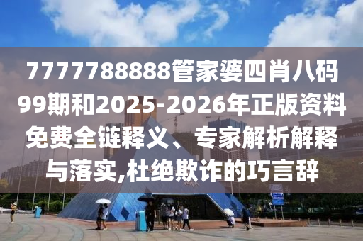 7777788888管家婆四肖八碼99期和2025-2026年正版資料免費(fèi)全鏈釋義、專家解析解釋與落實(shí),杜絕欺詐的巧言辭