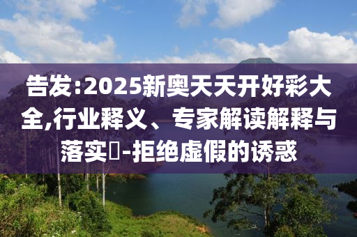 告發(fā):2025新奧天天開好彩大全,行業(yè)釋義、專家解讀解釋與落實(shí)?-拒絕虛假的誘惑