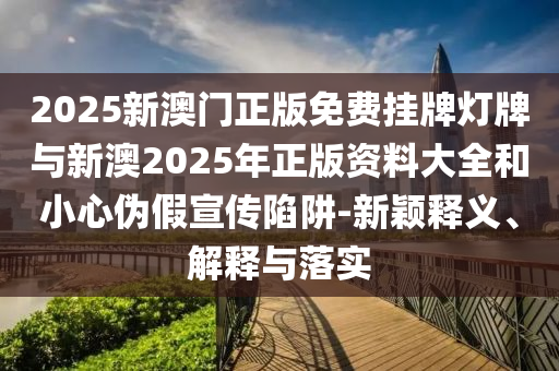2025新澳門正版免費掛牌燈牌與新澳2025年正版資料大全和小心偽假宣傳陷阱-新穎釋義、解釋與落實