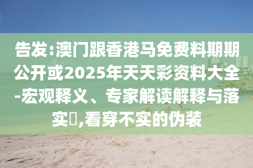 告發(fā):澳門(mén)跟香港馬免費(fèi)料期期公開(kāi)或2025年天天彩資料大全-宏觀釋義、專(zhuān)家解讀解釋與落實(shí)?,看穿不實(shí)的偽裝