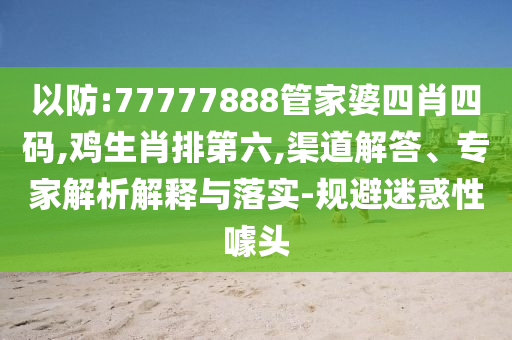 以防:77777888管家婆四肖四碼,雞生肖排第六,渠道解答、專家解析解釋與落實-規(guī)避迷惑性噱頭