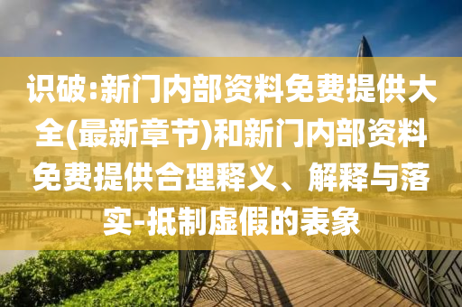 識破:新門內(nèi)部資料免費提供大全(最新章節(jié))和新門內(nèi)部資料免費提供合理釋義、解釋與落實-抵制虛假的表象