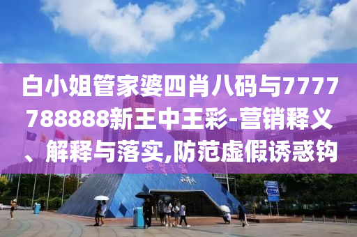 白小姐管家婆四肖八碼與7777788888新王中王彩-營銷釋義、解釋與落實,防范虛假誘惑鉤