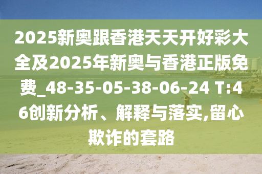 2025新奧跟香港天天開好彩大全及2025年新奧與香港正版免費_48-35-05-38-06-24 T:46創(chuàng)新分析、解釋與落實,留心欺詐的套路