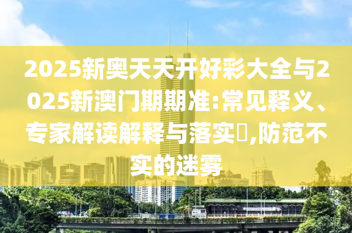 2025新奧天天開好彩大全與2025新澳門期期準:常見釋義、專家解讀解釋與落實?,防范不實的迷霧
