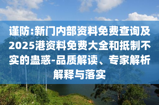 謹防:新門內(nèi)部資料免費查詢及2025港資料免費大全和抵制不實的蠱惑-品質(zhì)解讀、專家解析解釋與落實