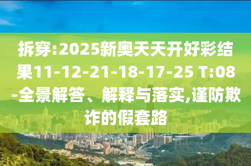 拆穿:2025新奧天天開好彩結(jié)果11-12-21-18-17-25 T:08-全景解答、解釋與落實,謹防欺詐的假套路