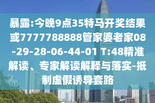 暴露:今晚9點(diǎn)35特馬開(kāi)獎(jiǎng)結(jié)果或7777788888管家婆老家08-29-28-06-44-01 T:48精準(zhǔn)解讀、專家解讀解釋與落實(shí)-抵制虛假誘導(dǎo)套路