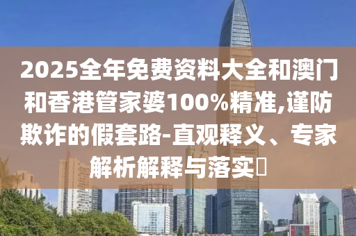 2025全年免費(fèi)資料大全和澳門和香港管家婆100%精準(zhǔn),謹(jǐn)防欺詐的假套路-直觀釋義、專家解析解釋與落實(shí)?