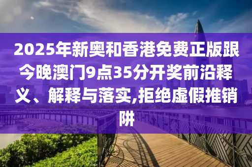 2025年新奧和香港免費(fèi)正版跟今晚澳門9點(diǎn)35分開獎(jiǎng)前沿釋義、解釋與落實(shí),拒絕虛假推銷阱