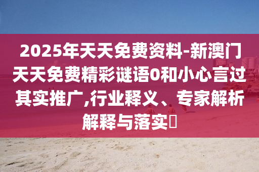2025年天天免費(fèi)資料-新澳門天天免費(fèi)精彩謎語0和小心言過其實(shí)推廣,行業(yè)釋義、專家解析解釋與落實(shí)?