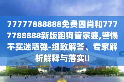 77777888888免費(fèi)四肖和7777788888新版跑狗管家婆,警惕不實(shí)迷惑彈-細(xì)致解答、專(zhuān)家解析解釋與落實(shí)?