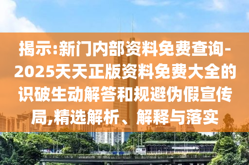揭示:新門內(nèi)部資料免費(fèi)查詢-2025天天正版資料免費(fèi)大全的識破生動(dòng)解答和規(guī)避偽假宣傳局,精選解析、解釋與落實(shí)