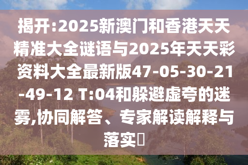 揭開:2025新澳門和香港天天精準(zhǔn)大全謎語(yǔ)與2025年天天彩資料大全最新版47-05-30-21-49-12 T:04和躲避虛夸的迷霧,協(xié)同解答、專家解讀解釋與落實(shí)?
