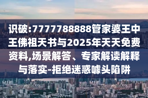 識(shí)破:7777788888管家婆王中王佛祖天書與2025年天天免費(fèi)資料,場(chǎng)景解答、專家解讀解釋與落實(shí)-拒絕迷惑噱頭陷阱